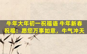 牛年大年初一祝福语 牛年新春祝福：愿您万事如意，牛气冲天